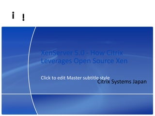 XenServer 5.0 - How Citrix
Leverages Open Source Xen

Click to edit Master subtitle style
                                                    Citrix Systems Japan



                                                                       1
© 2008 Citrix Systems, Inc. — All rights reserved
 