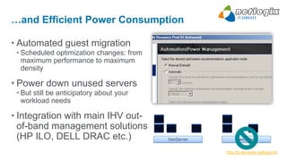 …and Efficient Power Consumption

• Automated guest migration
 • Scheduled optimization changes: from
   maximum performance to maximum
   density

• Power down unused servers
 • But still be anticipatory about your
   workload needs

• Integration with main IHV out-
  of-band management solutions
  (HP ILO, DELL DRAC etc.)                XenServer        XenServer


                                                      http://it-services.netlogix.de
 