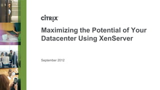 Maximizing the Potential of Your
Datacenter Using XenServer


September 2012
 