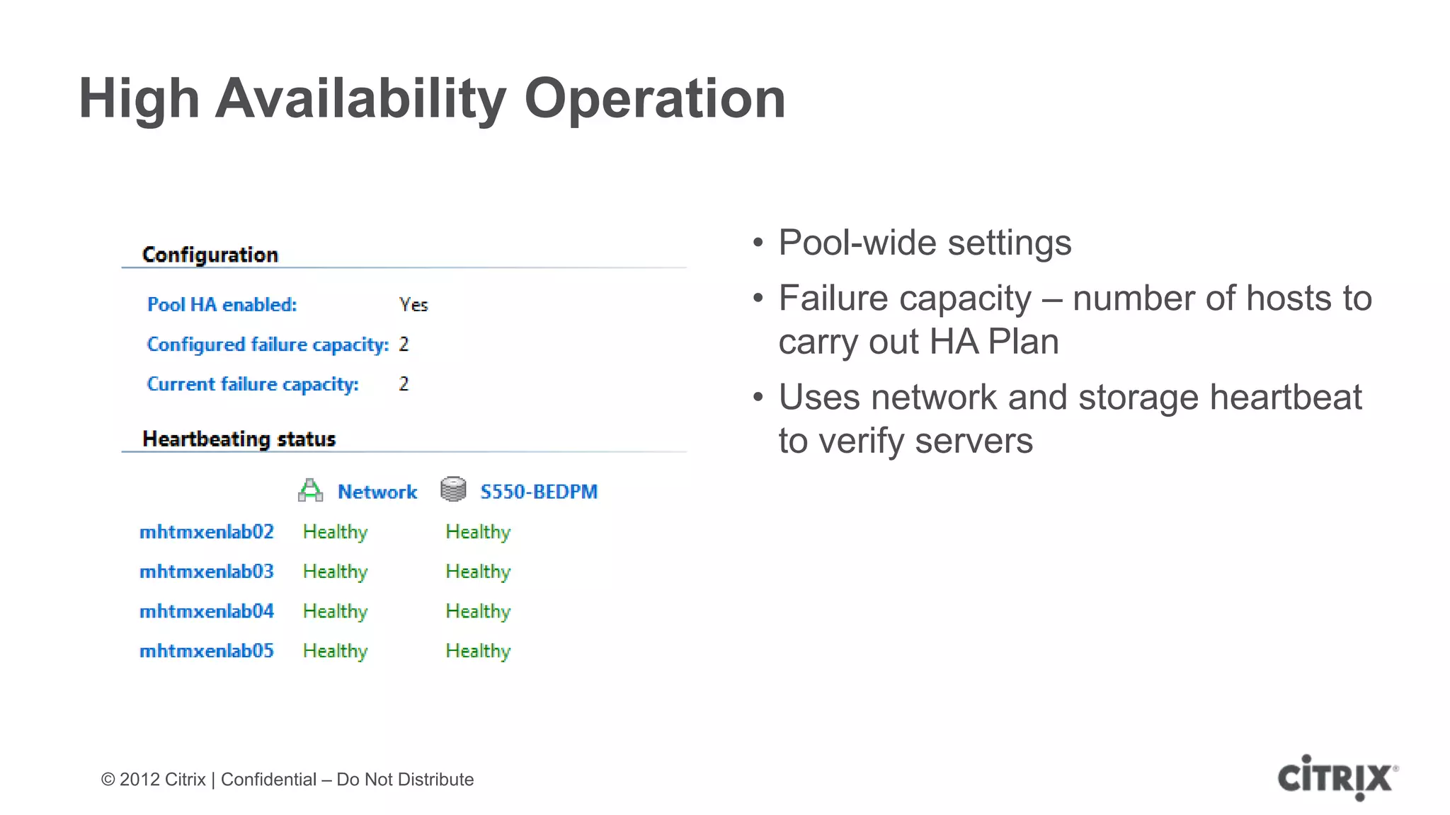 High Availability Operation

                                                   • Pool-wide settings
                                                   • Failure capacity – number of hosts to
                                                     carry out HA Plan
                                                   • Uses network and storage heartbeat
                                                     to verify servers




© 2012 Citrix | Confidential – Do Not Distribute
 