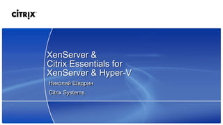 XenServer &
Citrix Essentials for
XenServer & Hyper-V
Николай Шадрин
Citrix Systems
 