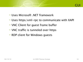 GUI 04/19/10 (c) 2009 Thomas Krampe Uses Microsoft .NET framework Uses https/xml-rpc to communicate with XAPI VNC Client for guest frame buffer VNC traffic is tunneled over https RDP client for Windows guests 