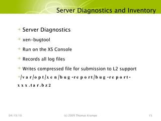 Server Diagnostics and Inventory 04/19/10 (c) 2009 Thomas Krampe Server Diagnostics xen-bugtool Run on the XS Console Records all log files Writes compressed file for submission to L2 support /var/opt/xen/bug-report/bug-report-xxx.tar.bz2 