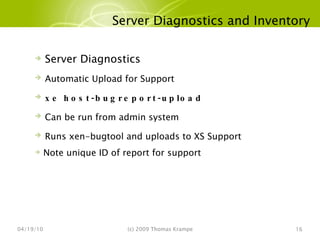 Server Diagnostics and Inventory 04/19/10 (c) 2009 Thomas Krampe Server Diagnostics Automatic Upload for Support xe host-bugreport-upload Can be run from admin system Runs xen-bugtool and uploads to XS Support Note unique ID of report for support 