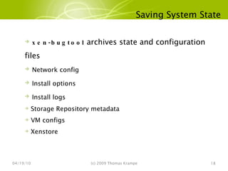 Saving System State 04/19/10 (c) 2009 Thomas Krampe xen-bugtool  archives state and configuration files Network config Install options Install logs Storage Repository metadata VM configs Xenstore 