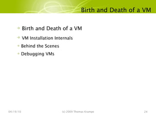 Birth and Death of a VM 04/19/10 (c) 2009 Thomas Krampe Birth and Death of a VM VM Installation Internals Behind the Scenes Debugging VMs 