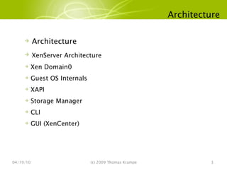 Architecture 04/19/10 (c) 2009 Thomas Krampe Architecture XenServer Architecture Xen Domain0 Guest OS Internals XAPI Storage Manager CLI GUI (XenCenter) 
