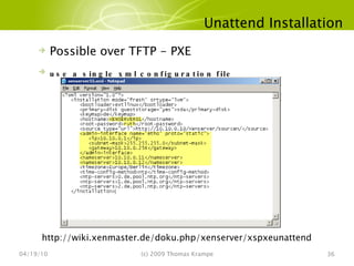 Unattend Installation 04/19/10 (c) 2009 Thomas Krampe Possible over TFTP - PXE use a single xml configuration file http://wiki.xenmaster.de/doku.php/xenserver/xspxeunattend 