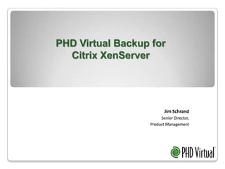 PHD Virtual Backup for Citrix XenServer ,[object Object],Jim Schrand,[object Object],Senior Director,,[object Object],Product Management,[object Object]