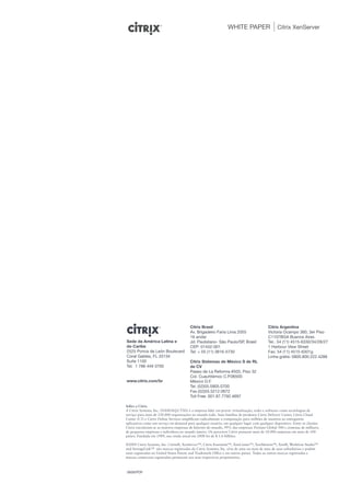 WHITE PAPER                    Citrix XenServer




                                        Citrix Brasil                                     Citrix Argentina
                                        Av. Brigadeiro Faria Lima 2055                    Victoria Ocampo 360, 3er Piso
                                        16 andar                                          C1107BGA Buenos Aires
Sede da América Latina e                Jd. Paulistano- São Paulo/SP, Brasil              Tel.: 54 (11) 4515-6330/34/28/27
do Caribe                               CEP: 01452-001                                    1 Harbour View Street
2525 Ponce de León Boulevard            Tel: + 55 (11) 3816-5730                          Fax: 54 (11) 4515-6301g
Coral Gables, FL 33134                                                                    Linha grátis: 0800.800.222.4288
Suite 1100                              Citrix Sistemas de México S de RL
Tel. 1 786 449 3700                     de CV
                                        Paseo de La Reforma #505, Piso 32
                                        Col. Cuauhtémoc C.P.06500
www.citrix.com/br                       México D.F.
                                        Tel. (52)55.5905.0700
                                        Fax.(52)55.5212.0672
                                        Toll Free. 001.87.7792.4697

Sobre a Citrix
A Citrix Systems, Inc. (NASDAQ:CTXS) é a empresa líder em prover virtualização, redes e software como tecnologias de
serviço para mais de 230.000 organizações no mundo todo. Suas famílias de produtos Citrix Delivery Center, Citrix Cloud
Center (C3) e Citrix Online Services simplificam radicalmente a computação para milhões de usuários ao entregarem
aplicativos como um serviço on-demand para qualquer usuário, em qualquer lugar com qualquer dispositivo. Entre os clientes
Citrix encontram-se as maiores empresas de Internet do mundo, 99% das empresas Fortune Global 500 e centenas de milhares
de pequenas empresas e indivíduos no mundo inteiro. Os parceiros Citrix possuem mais de 10.000 empresas em mais de 100
países. Fundada em 1989, sua renda anual em 2008 foi de $ 1.6 bilhões.

©2009 Citrix Systems, Inc. Citrix®, XenServer™, Citrix Essentials™, XenCenter™, XenMotion™, Xen®, Workfow Studio™
and StorageLink™ são marcas registradas da Citrix Systems, Inc. e/ou de uma ou mais de uma de suas subsidiárias e podem
estar registradas no United States Patent and Trademark Office e em outros países. Todas as outras marcas registradas e
marcas comerciais registradas pertencem aos seus respectivos proprietários.



0609/PDF
 