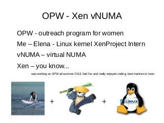 OPW - Xen vNUMA
OPW - outreach program for women
Me – Elena - Linux kernel XenProject Intern
vNUMA – virtual NUMA
Xen – you know...
was working on OPW all summer 2013, had fun and really enjoyed coding, best mentors in town

+

+

 