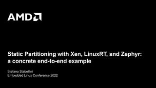 Static Partitioning with Xen, LinuxRT, and Zephyr:
a concrete end-to-end example
Stefano Stabellini
Embedded Linux Conference 2022
 