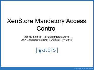 © 2014 Galois, Inc. All rights reserved. 
XenStore Mandatory Access Control 
James Bielman(jamesjb@galois.com) 
Xen Developer Summit| August 18th, 2014  