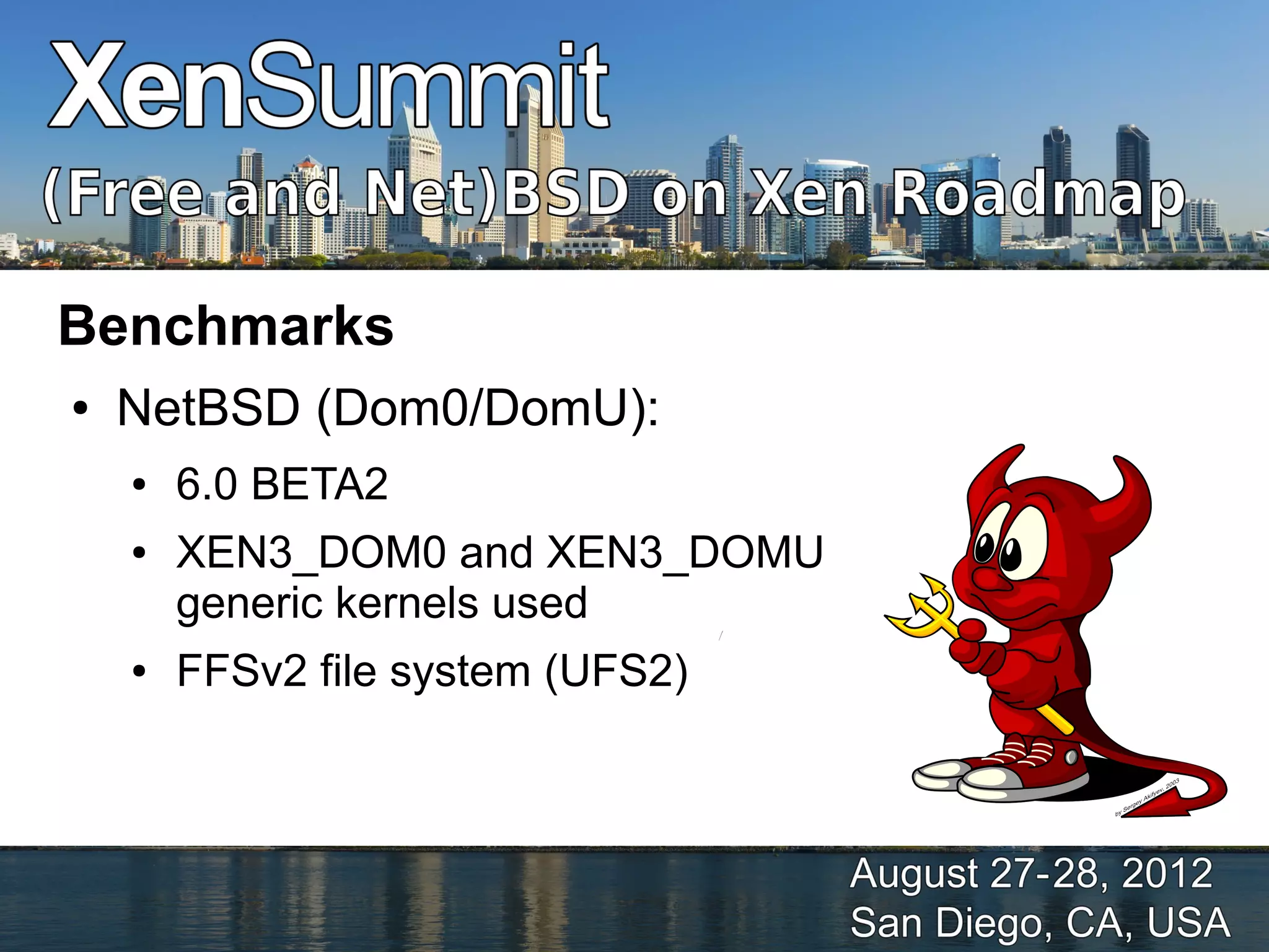 Benchmarks
●   NetBSD (Dom0/DomU):
    ●   6.0 BETA2
    ●   XEN3_DOM0 and XEN3_DOMU
        generic kernels used
    ●   FFSv2 file system (UFS2)
 