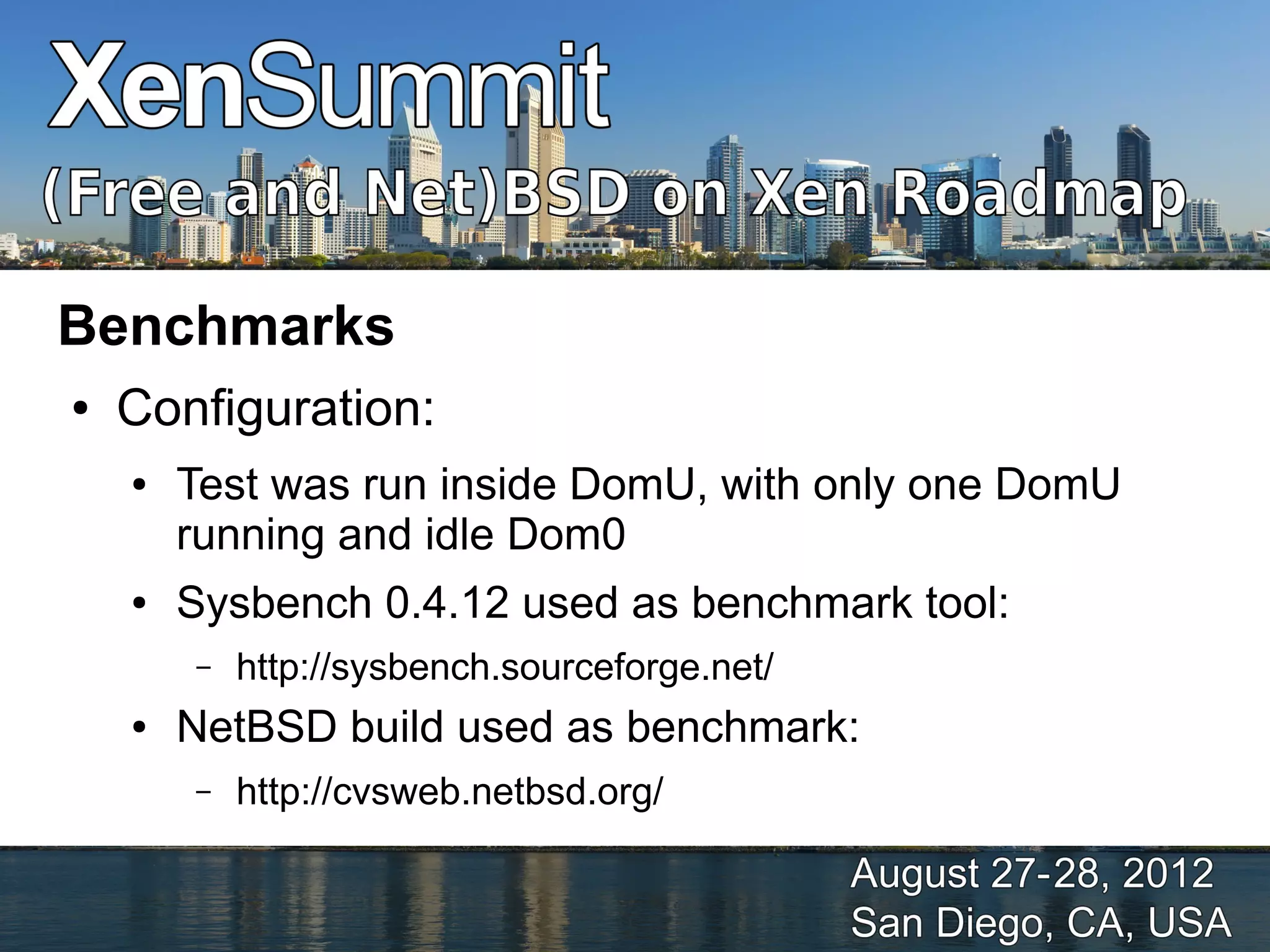 Benchmarks
●   Configuration:
    ●   Test was run inside DomU, with only one DomU
        running and idle Dom0
    ●   Sysbench 0.4.12 used as benchmark tool:
        –   http://sysbench.sourceforge.net/
    ●   NetBSD build used as benchmark:
        –   http://cvsweb.netbsd.org/
 