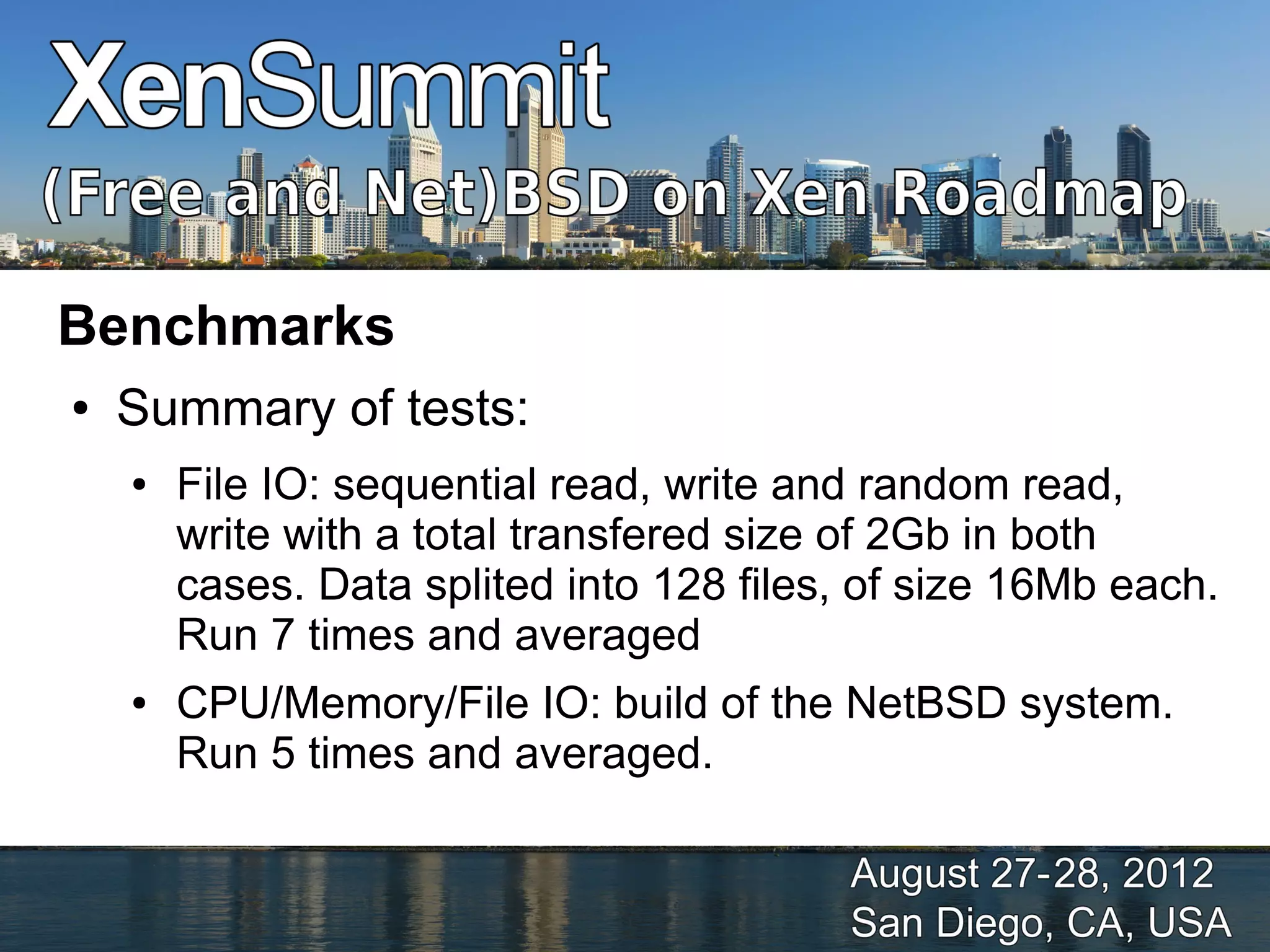 Benchmarks
●   Summary of tests:
    ●   File IO: sequential read, write and random read,
        write with a total transfered size of 2Gb in both
        cases. Data splited into 128 files, of size 16Mb each.
        Run 7 times and averaged
    ●   CPU/Memory/File IO: build of the NetBSD system.
        Run 5 times and averaged.
 