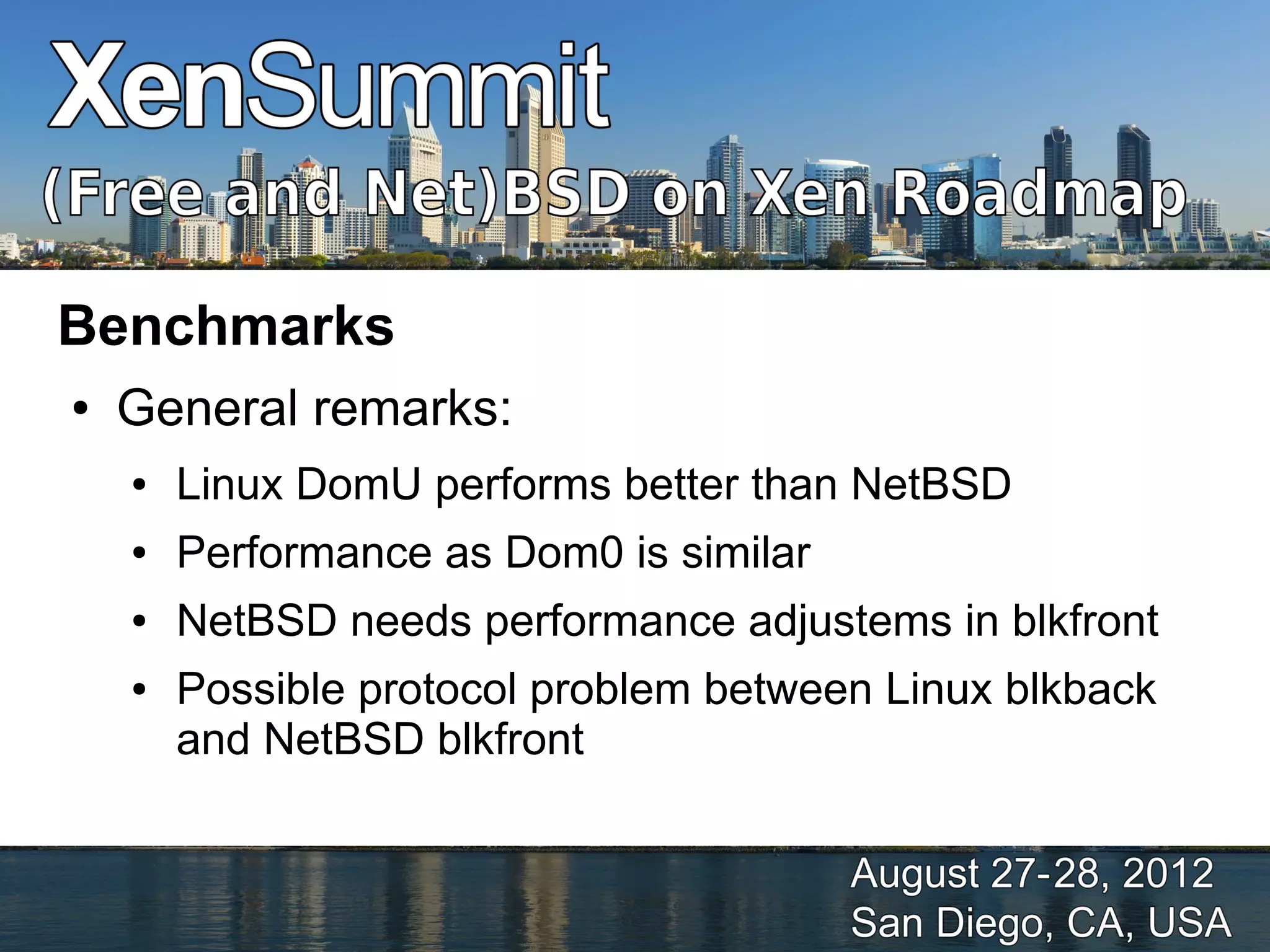 Benchmarks
●   General remarks:
    ●   Linux DomU performs better than NetBSD
    ●   Performance as Dom0 is similar
    ●   NetBSD needs performance adjustems in blkfront
    ●   Possible protocol problem between Linux blkback
        and NetBSD blkfront
 