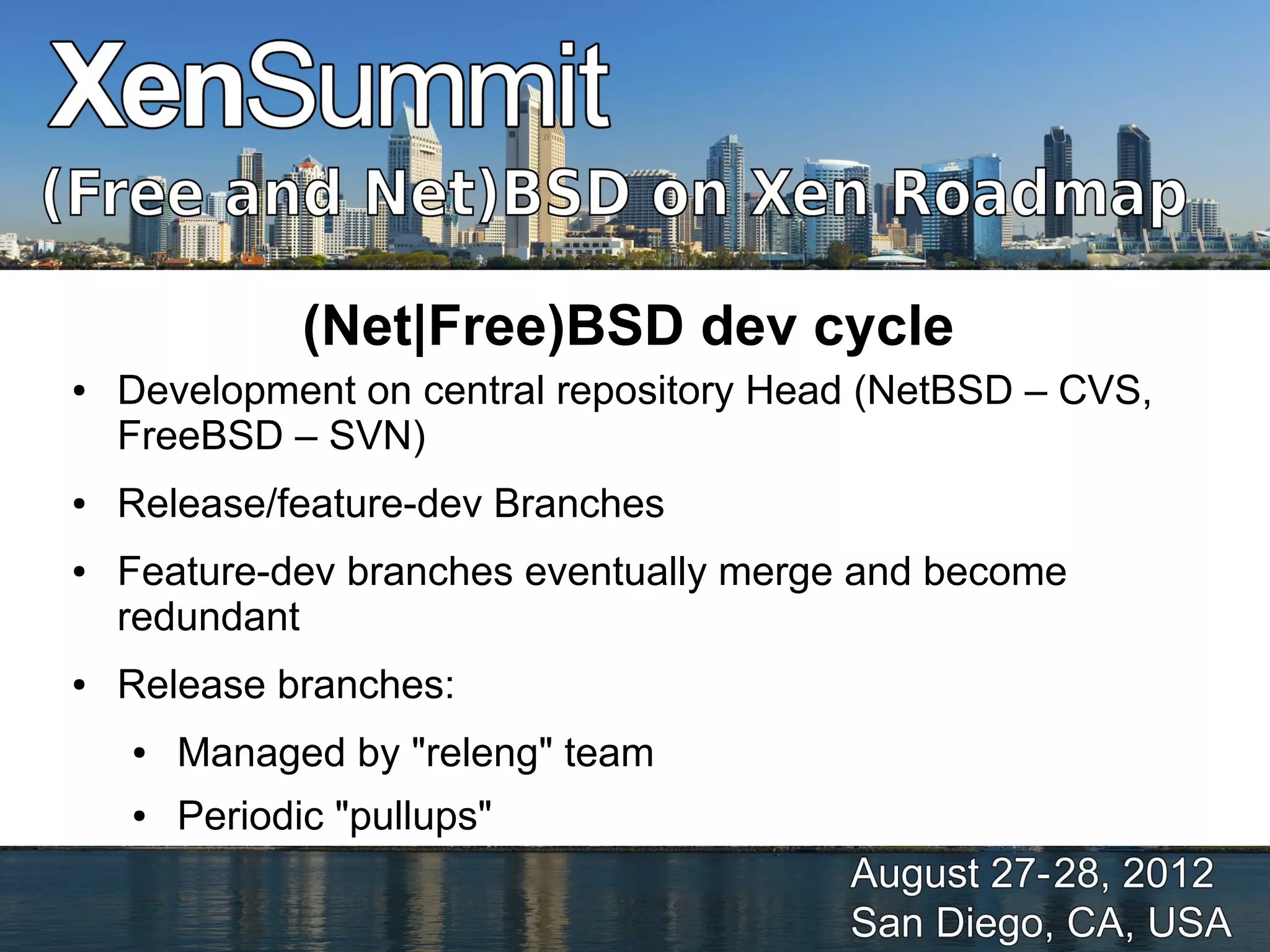 (Net|Free)BSD dev cycle
●   Development on central repository Head (NetBSD – CVS,
    FreeBSD – SVN)
●   Release/feature-dev Branches
●   Feature-dev branches eventually merge and become
    redundant
●   Release branches:
    ●   Managed by "releng" team
    ●   Periodic "pullups"
 