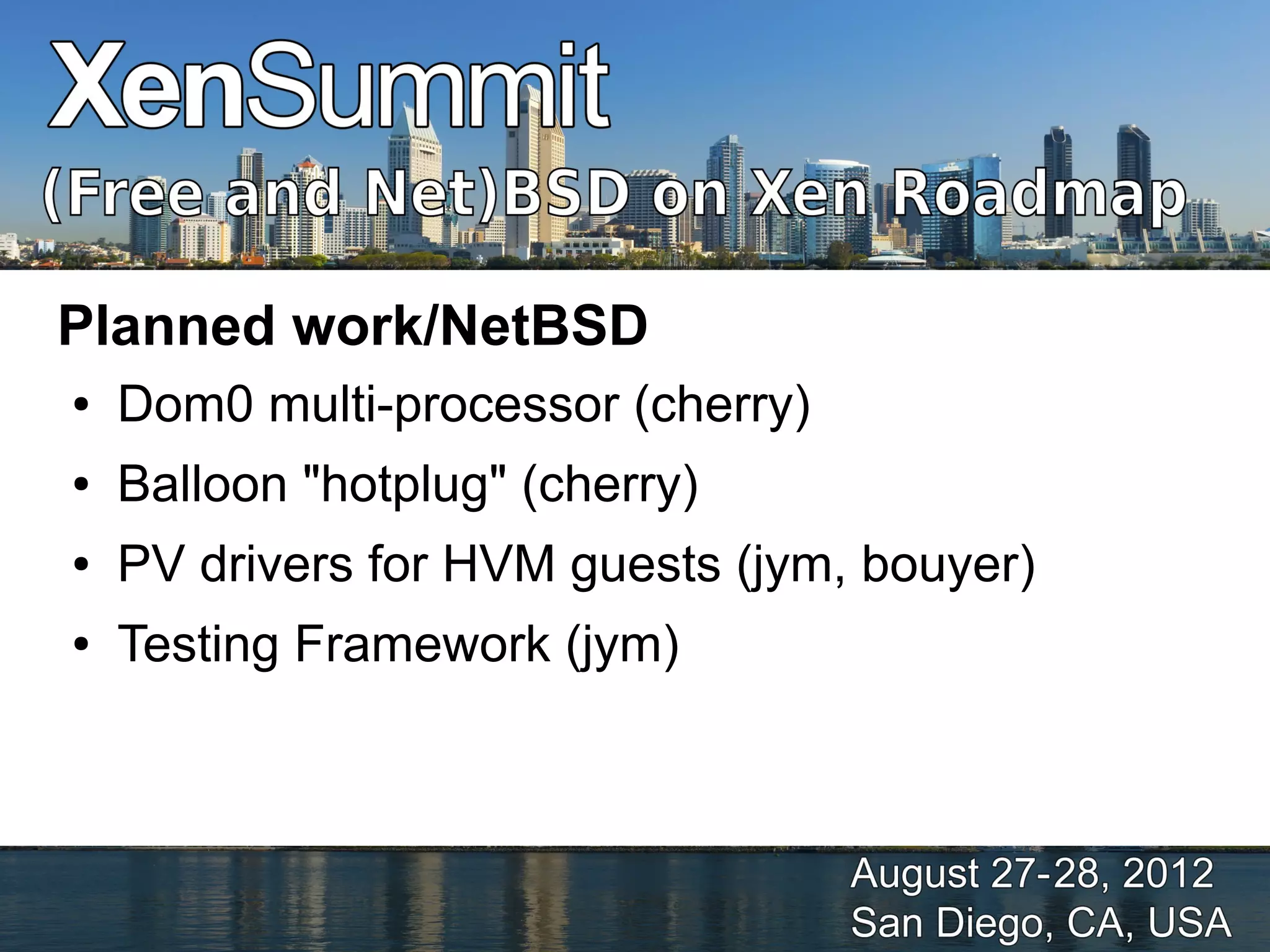 Planned work/NetBSD
●   Dom0 multi-processor (cherry)
●   Balloon "hotplug" (cherry)
●   PV drivers for HVM guests (jym, bouyer)
●   Testing Framework (jym)
 