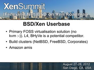BSD/Xen Userbase
●   Primary FOSS virtualisation solution (no
    kvm :-)). L4, BHyVe is a potential competitor.
●   Build clusters (NetBSD, FreeBSD, Corporates)
●   Amazon amis
 