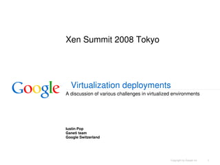 Xen Summit 2008 Tokyo




  Virtualization deployments
A discussion of various challenges in virtualized environments




Iustin Pop
Ganeti team
Google Switzerland




                                                                          1
                                                Copyright by Google Inc
 