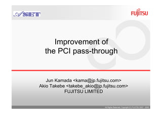 Improvement of
  the PCI pass-through


   Jun Kamada <kama@jp.fujitsu.com>
Akio Takebe <takebe_akio@jp.fujitsu.com>
           FUJITSU LIMITED


                             All Rights Reserved, Copyright (C) FUJITSU 2007 - 2009
 