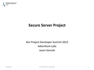 Secure	
  Server	
  Project	
  

Xen	
  Project	
  Developer	
  Summit	
  2013	
  
Adven9um	
  Labs	
  
Jason	
  Sonnek	
  

10/16/13	
  

©	
  Adven9um	
  Labs	
  2013	
  

1	
  

 