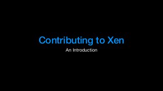 Contributing to Xen
An Introduction
 