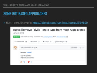 WILL ROBOTS AUTOMATE YOUR JOB AWAY?
SOME BOT BASED APPROACHES
▸ Rust - bors. Example: https://github.com/rust-lang/rust/pu...
