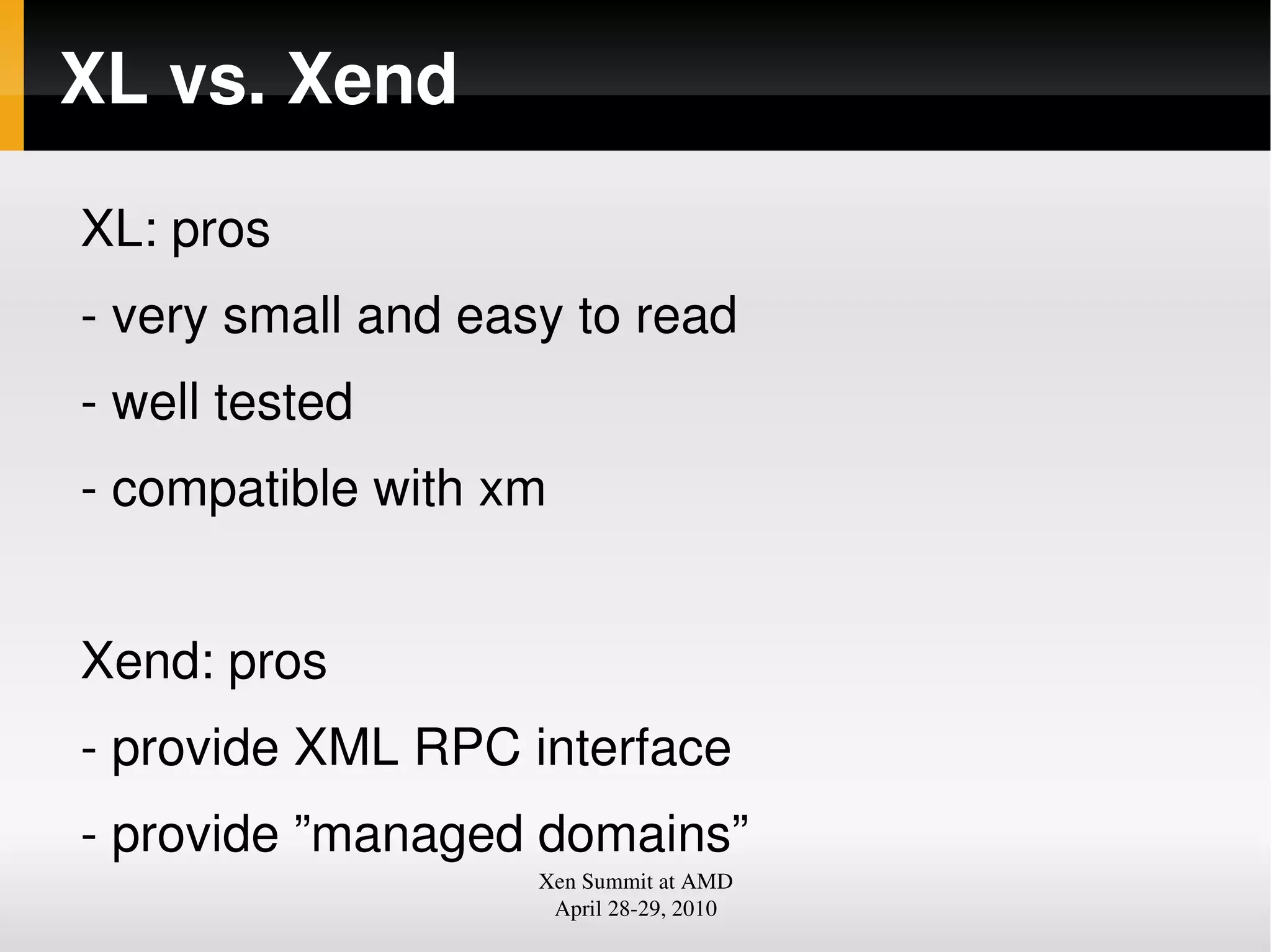 XL vs. Xend
XL: pros
very small and easy to read
well tested
compatible with xm
Xend: pros
provide XML RPC interface
provide ”managed domains”
Xen Summit at AMD
April 2829, 2010