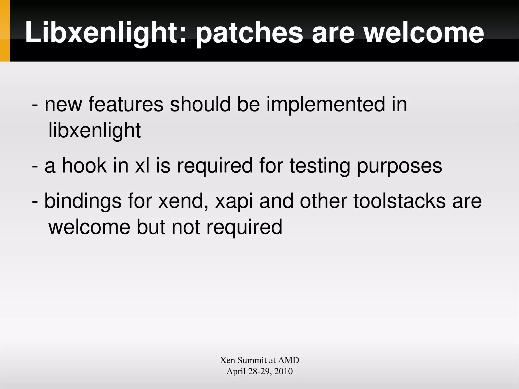Libxenlight: patches are welcome
new features should be implemented in
libxenlight
a hook in xl is required for testing purposes
bindings for xend, xapi and other toolstacks are
welcome but not required
Xen Summit at AMD
April 2829, 2010
