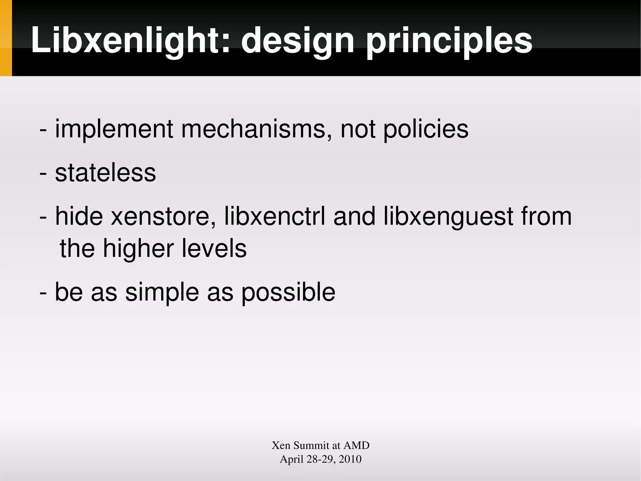 Libxenlight: design principles
implement mechanisms, not policies
stateless
hide xenstore, libxenctrl and libxenguest from
the higher levels
be as simple as possible
Xen Summit at AMD
April 2829, 2010