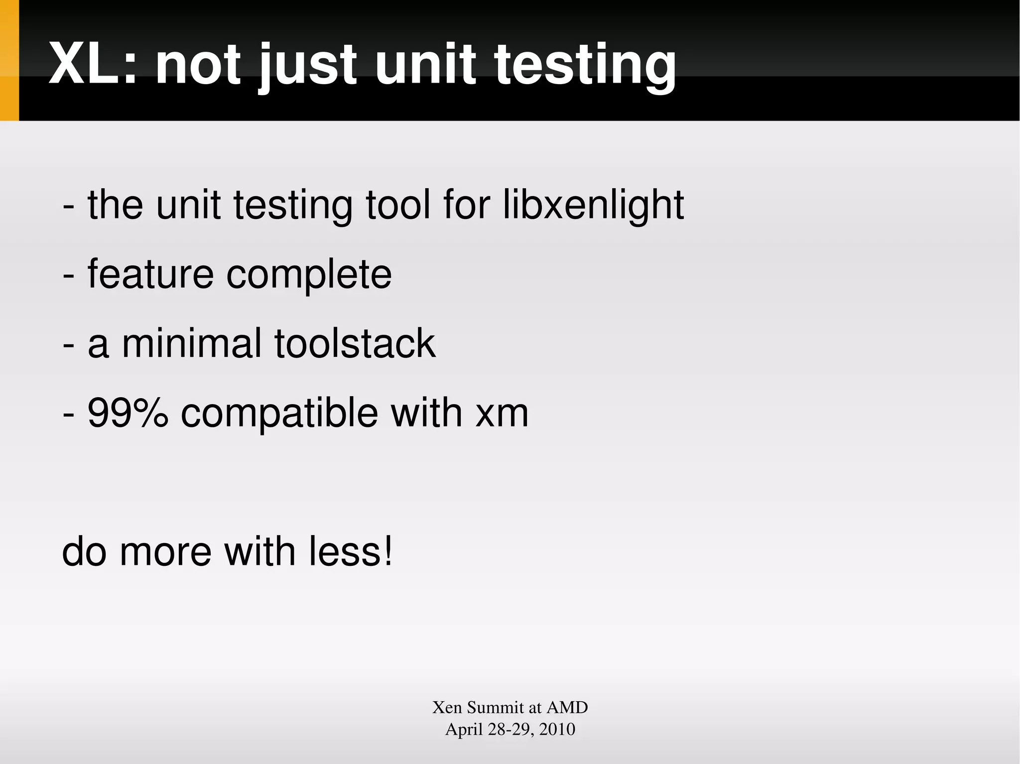XL: not just unit testing
the unit testing tool for libxenlight
feature complete
a minimal toolstack
99% compatible with xm
do more with less!
Xen Summit at AMD
April 2829, 2010
