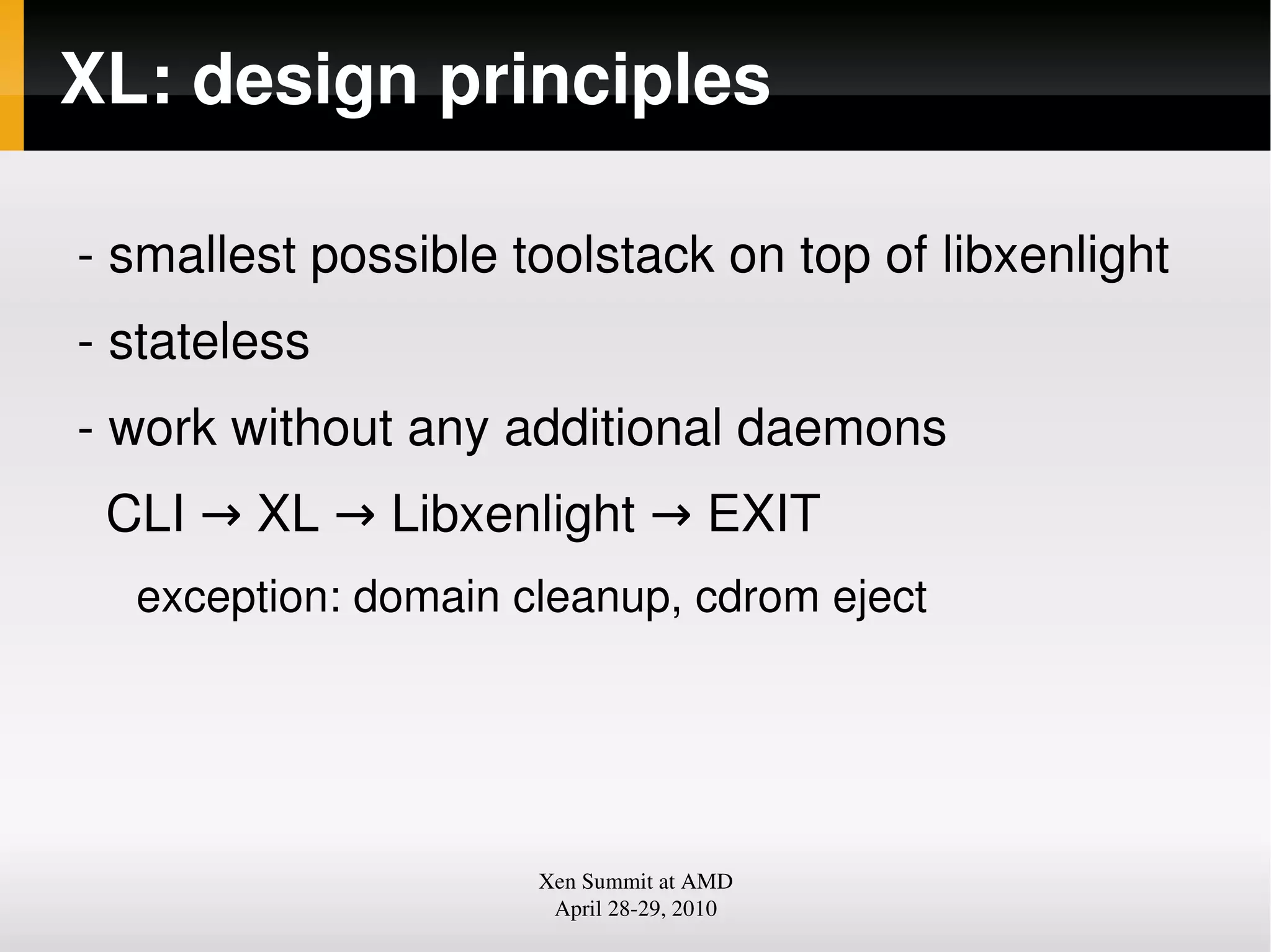 XL: design principles
smallest possible toolstack on top of libxenlight
stateless
work without any additional daemons
CLI → XL → Libxenlight → EXIT
exception: domain cleanup, cdrom eject
Xen Summit at AMD
April 2829, 2010