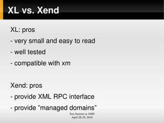 XL vs. Xend

XL: pros
­ very small and easy to read
­ well tested
­ compatible with xm


Xend: pros
­ provide XML RPC inte...