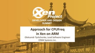 Approach for CPUFreq
in Xen on ARM
Oleksandr Tyshchenko, Lead Software Engineer
EPAM Systems Inc.
 