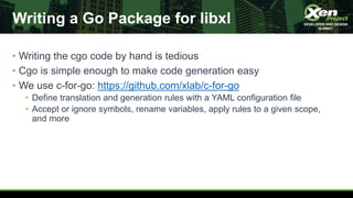 Writing a Go Package for libxl
• Writing the cgo code by hand is tedious
• Cgo is simple enough to make code generation ea...