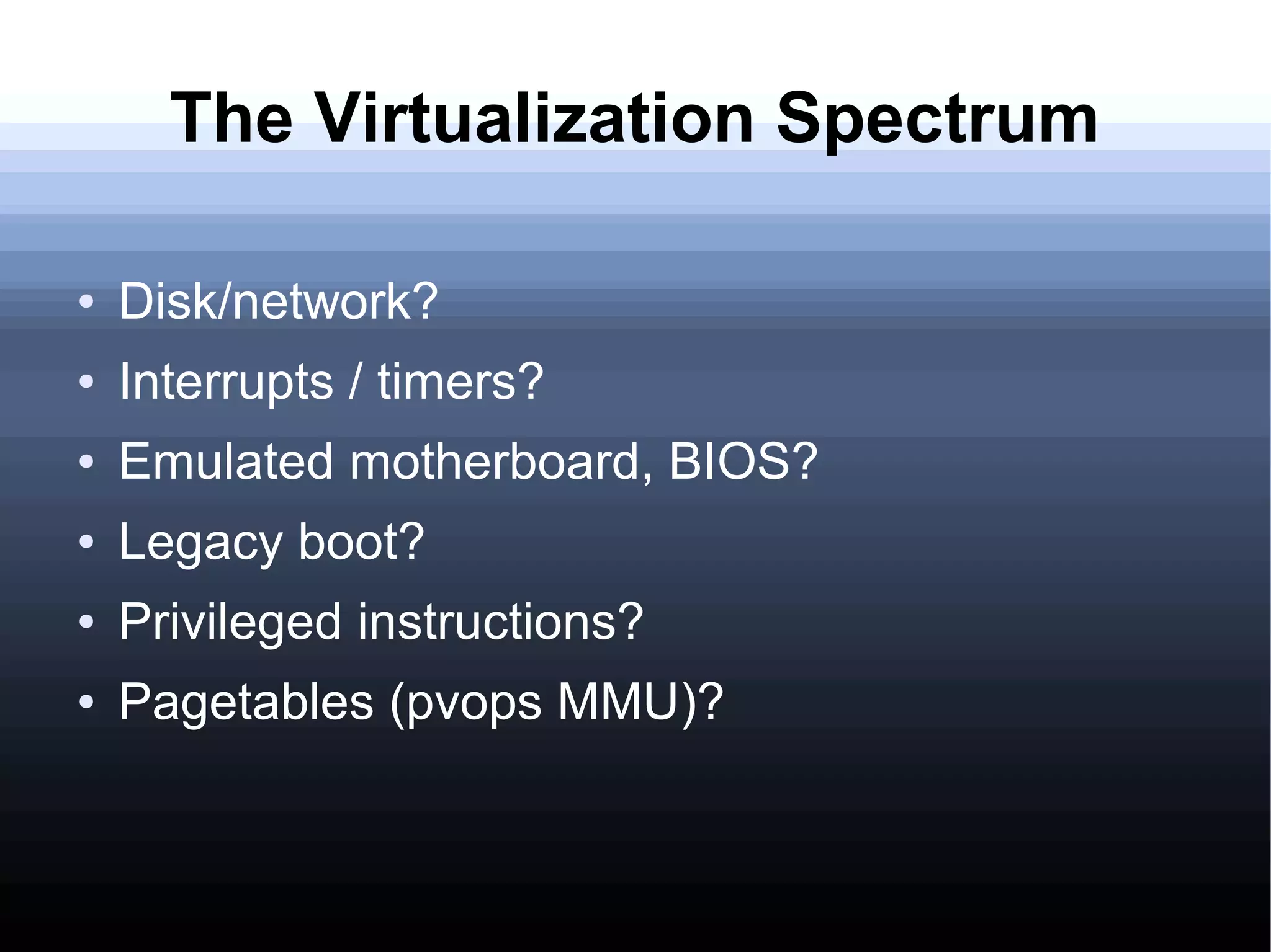 The Virtualization Spectrum

●   Disk/network?
●   Interrupts / timers?
●   Emulated motherboard, BIOS?
●   Legacy boot?
●   Privileged instructions?
●   Pagetables (pvops MMU)?
 