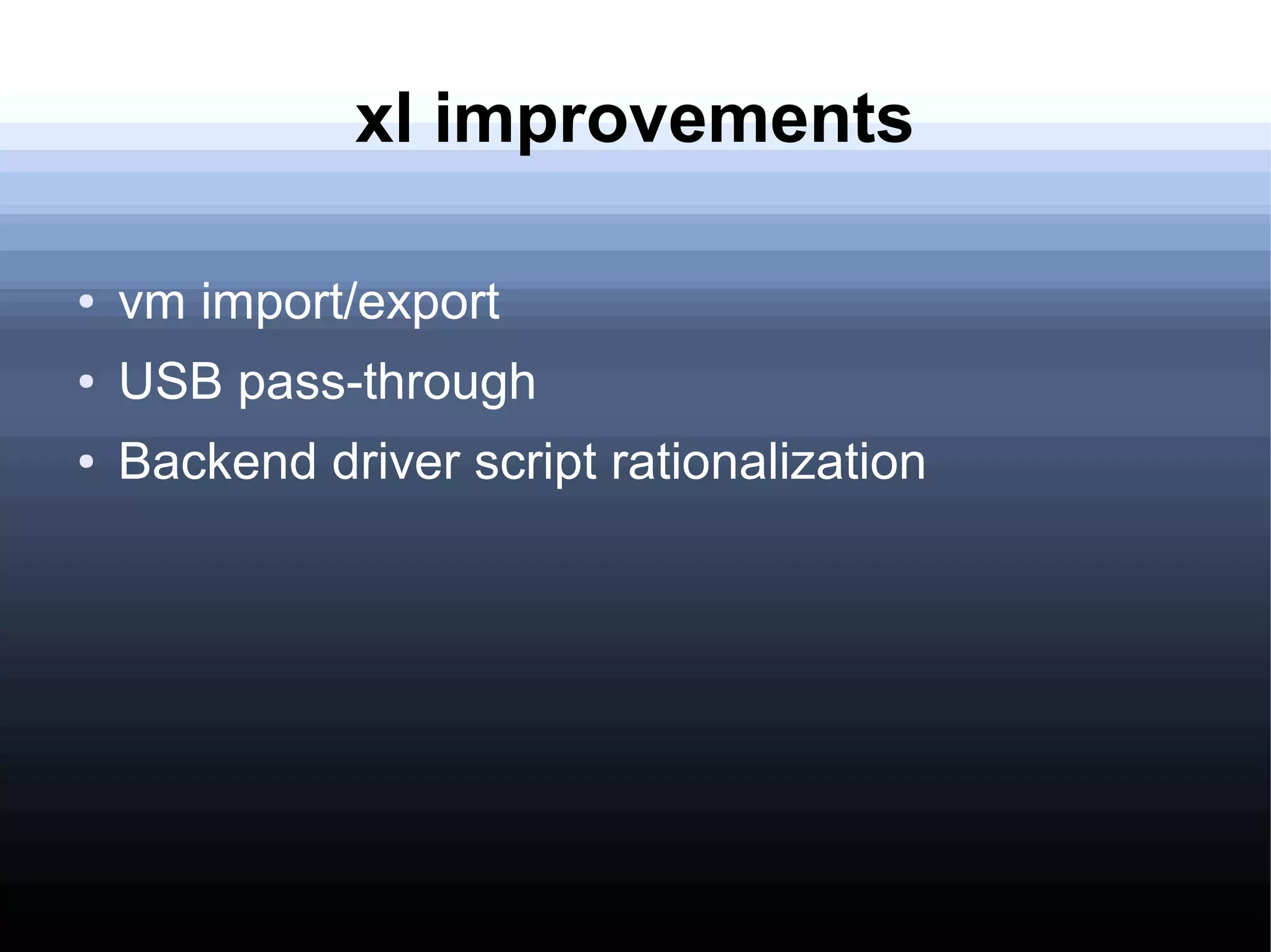 xl improvements

●   vm import/export
●   USB pass-through
●   Backend driver script rationalization
 