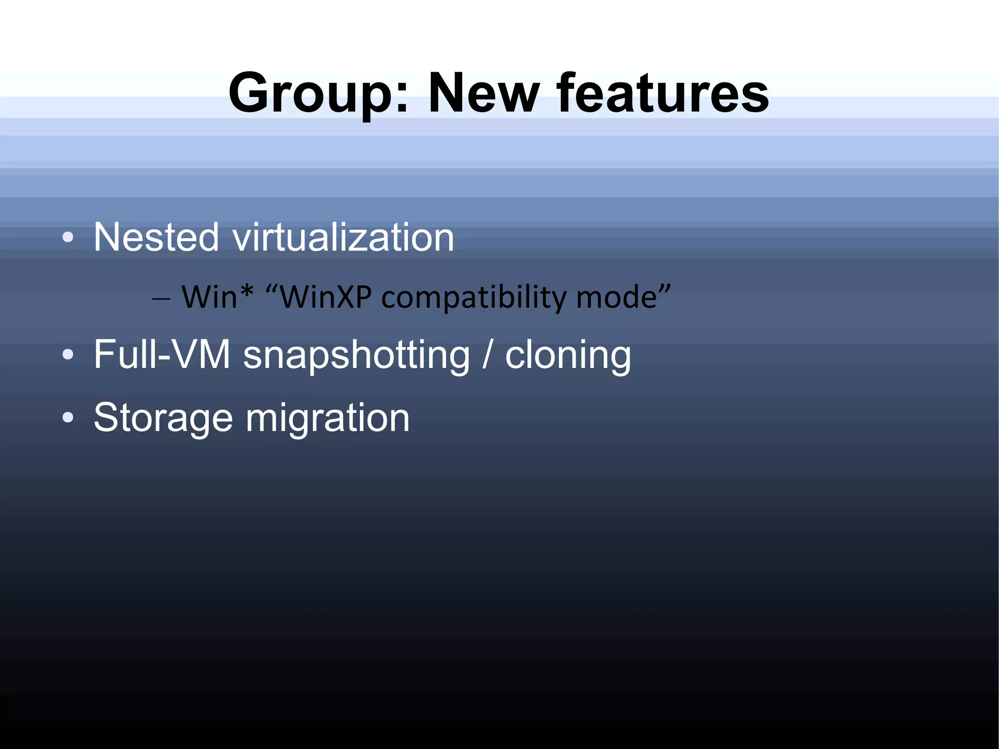 Group: New features

●   Nested virtualization
       – Win* “WinXP compatibility mode”
●   Full-VM snapshotting / cloning
●   Storage migration
 