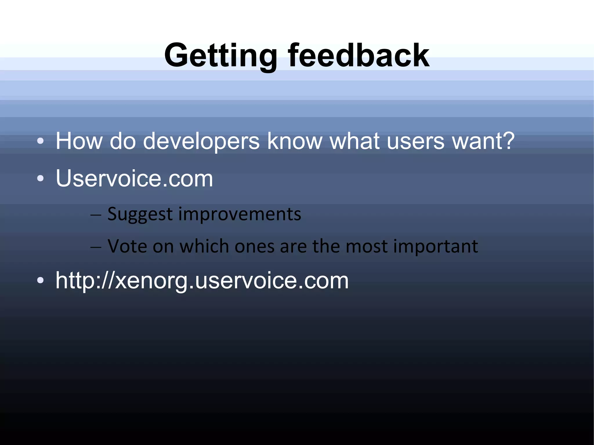 Getting feedback

●   How do developers know what users want?
●   Uservoice.com
       – Suggest improvements
       – Vote on which ones are the most important
●   http://xenorg.uservoice.com
 
