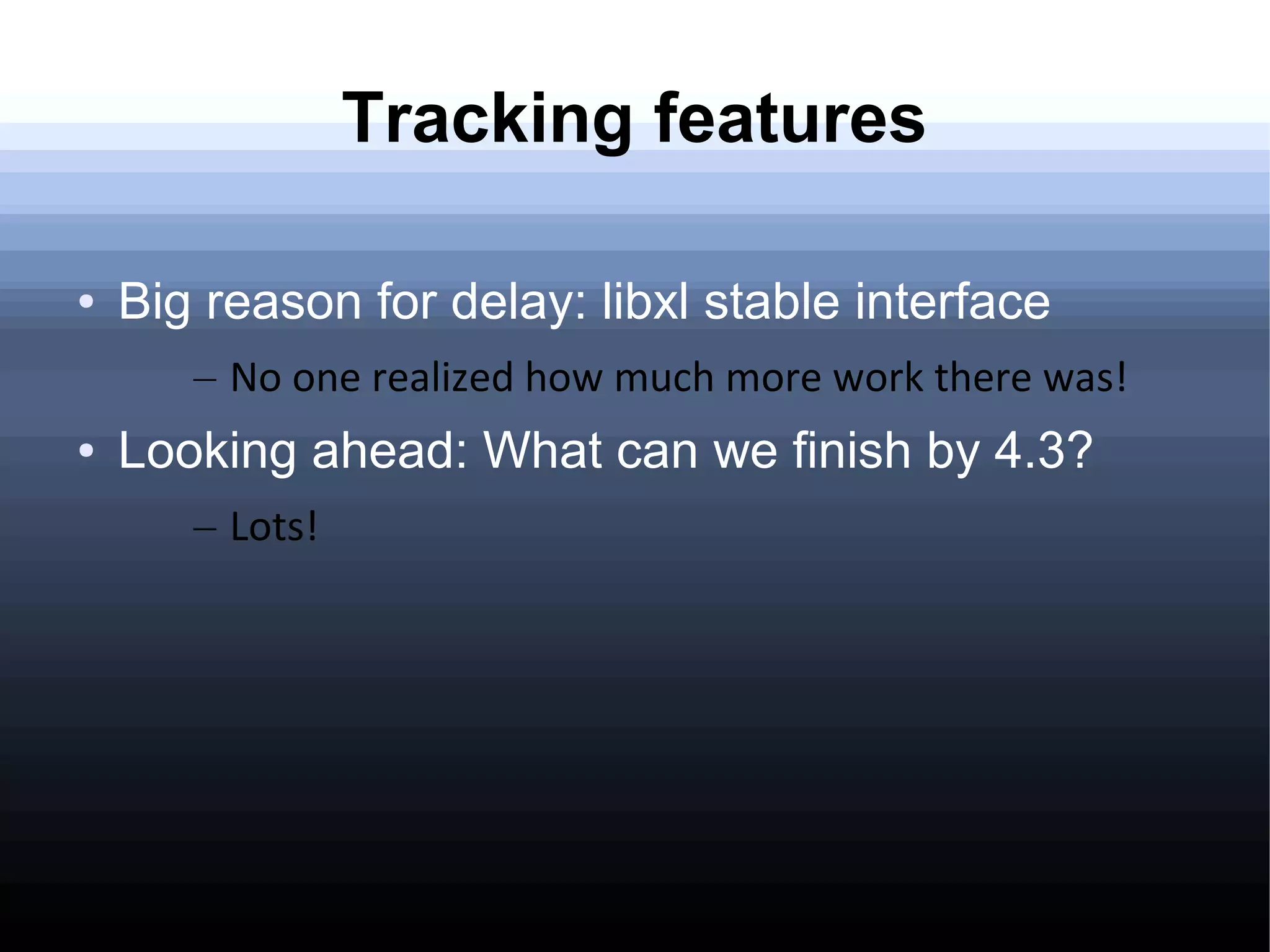 Tracking features

●   Big reason for delay: libxl stable interface
       – No one realized how much more work there was!
●   Looking ahead: What can we finish by 4.3?
       – Lots!
 