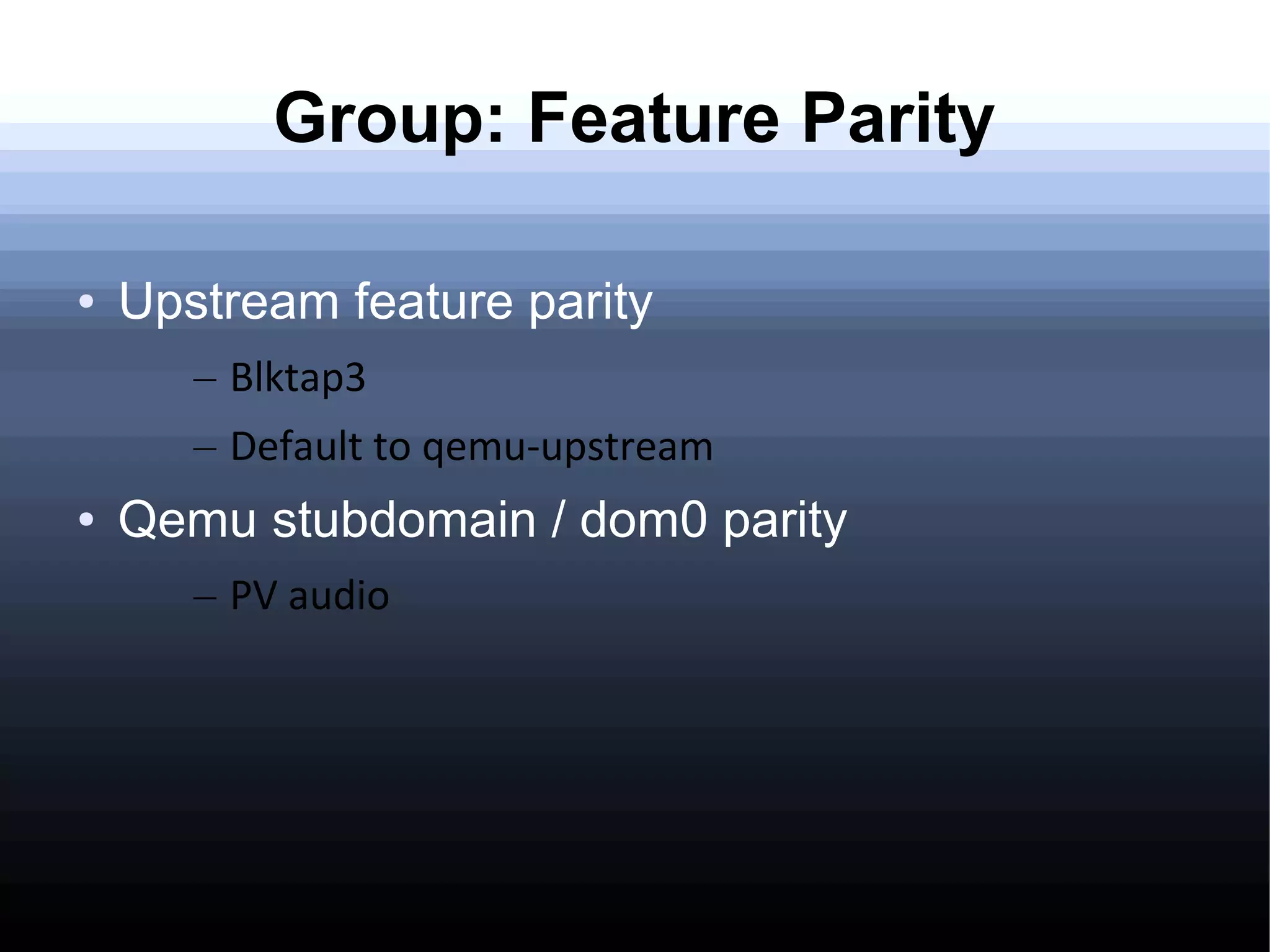 Group: Feature Parity

●   Upstream feature parity
       – Blktap3
       – Default to qemu-upstream
●   Qemu stubdomain / dom0 parity
       – PV audio
 