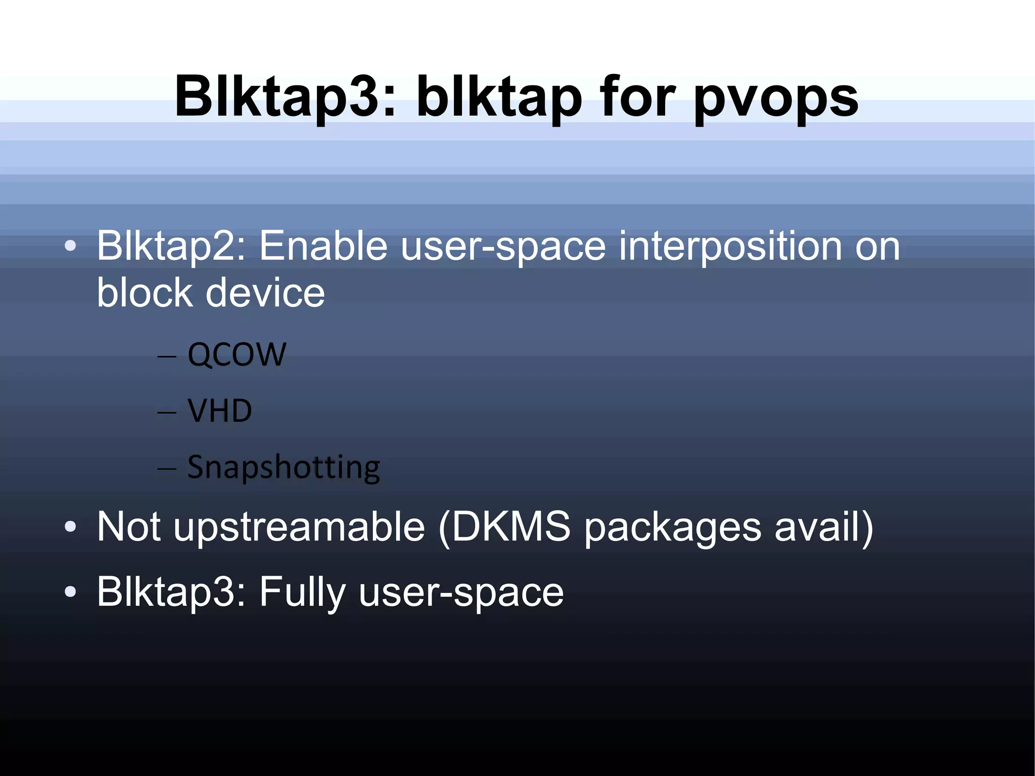 Blktap3: blktap for pvops

●   Blktap2: Enable user-space interposition on
    block device
       – QCOW
       – VHD
       – Snapshotting
●   Not upstreamable (DKMS packages avail)
●   Blktap3: Fully user-space
 
