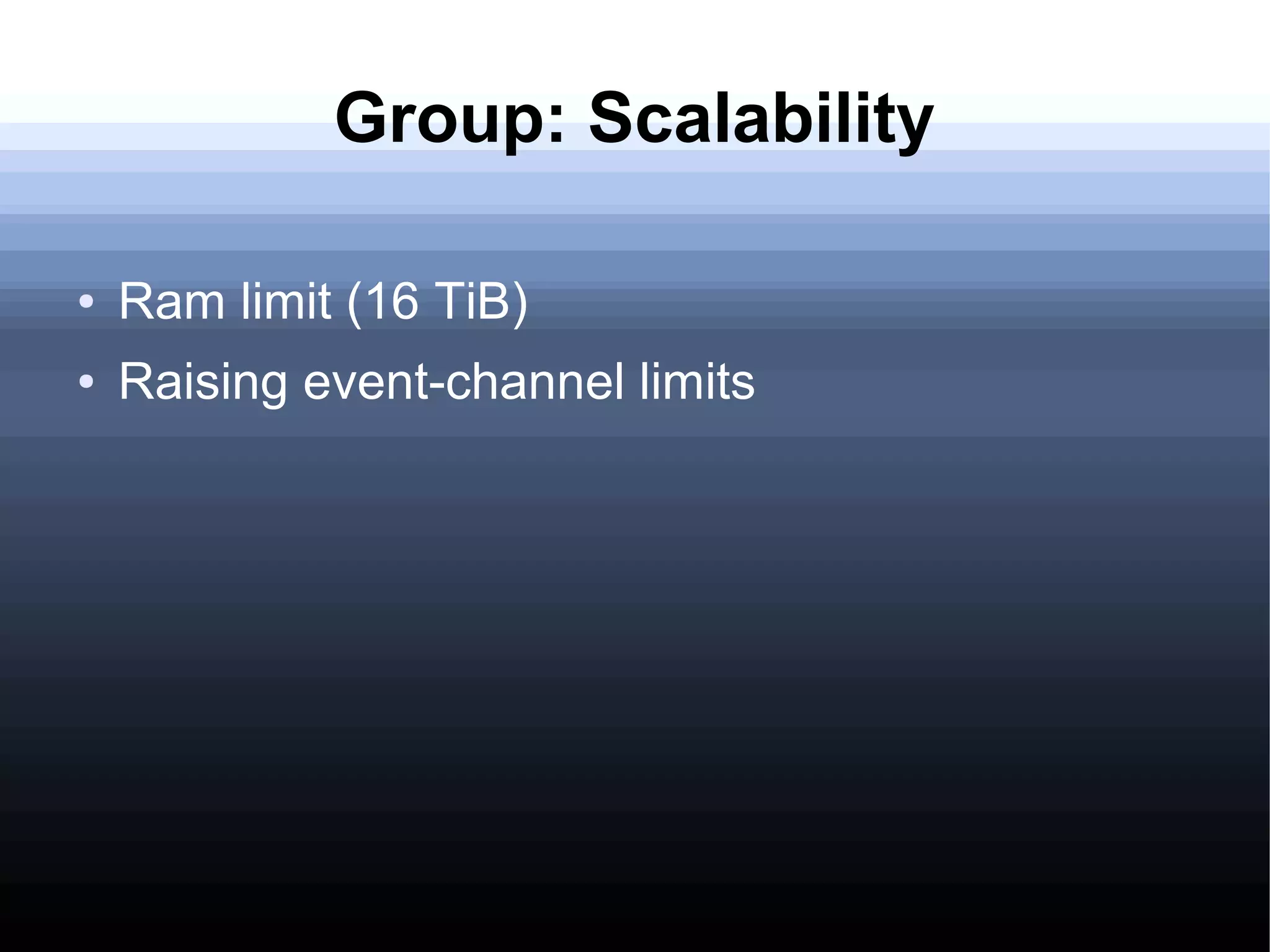 Group: Scalability

●   Ram limit (16 TiB)
●   Raising event-channel limits
 