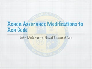 Xenon Assurance Modiﬁcations to
Xen Code
     John McDermott, Naval Research Lab
 