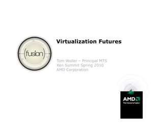 Virtualization Futures


Tom Woller – Principal MTS
Xen Summit Spring 2010
AMD Corporation
 