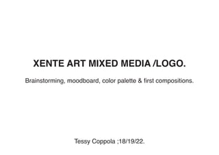 XENTE ART MIXED MEDIA /LOGO.
Brainstorming, moodboard, color palette & first compositions.
Tessy Coppola ;18/19/22.
 