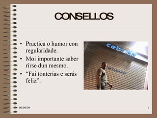 CONSELLOS Practica o humor con regularidade. Moi importante saber rirse dun mesmo. “ Fai tonterías e serás feliz”. 