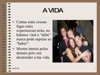 A VIDA   Cantas máis cousas fagas máis experiencias terás, no balance vital o “debe” nunca pode superar ao “haber”. Mostra interés polos demais pero sen desatender a túa vida. 